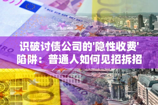 济南识破讨债公司的'隐性收费'陷阱：普通人如何见招拆招？