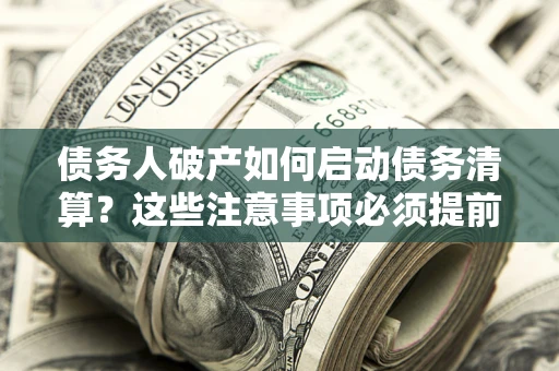 济南债务人破产如何启动债务清算？这些注意事项必须提前知道