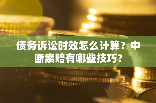 济南债务诉讼时效怎么计算？中断索赔有哪些技巧？