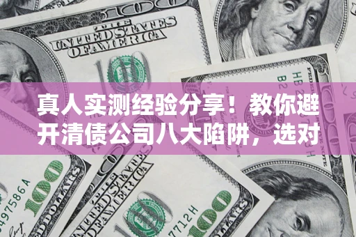 济南真人实测经验分享！教你避开清债公司八大陷阱，选对机构少走十年弯路