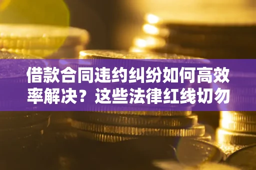 济南借款合同违约纠纷如何高效率解决？这些法律红线切勿触碰