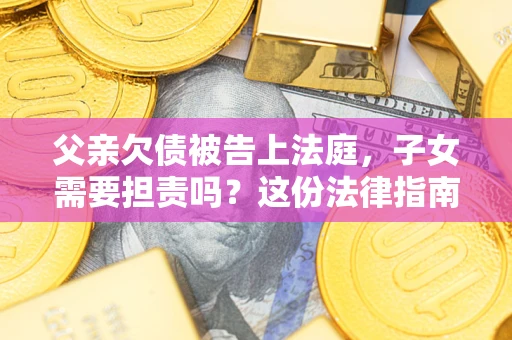 济南父亲欠债被告上法庭，子女需要担责吗？这份法律指南必须看完