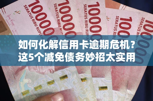 济南如何化解信用卡逾期危机？这5个减免债务妙招太实用