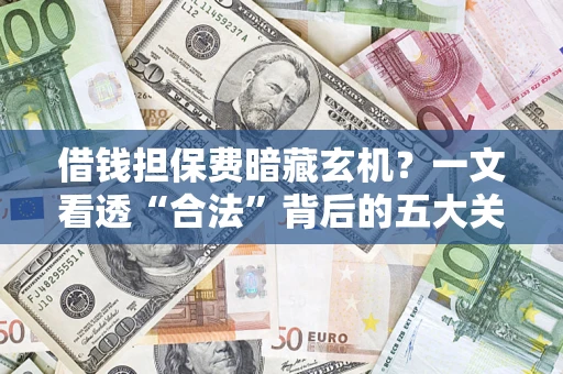 济南借钱担保费暗藏玄机？一文看透“合法”背后的五大关键陷阱