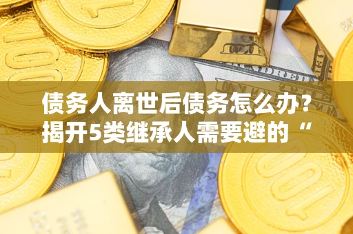 济南债务人离世后债务怎么办？揭开5类继承人需要避的“坑”