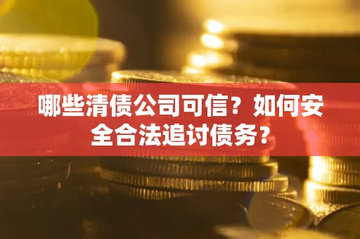济南哪些清债公司可信？如何安全合法追讨债务？