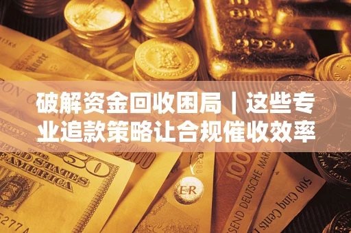 济南破解资金回收困局｜这些专业追款策略让合规催收效率翻倍