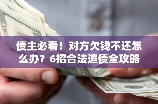 济南债主必看！对方欠钱不还怎么办？6招合法追债全攻略