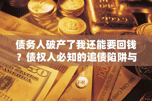 济南债务人破产了我还能要回钱？债权人必知的追债陷阱与破局之道