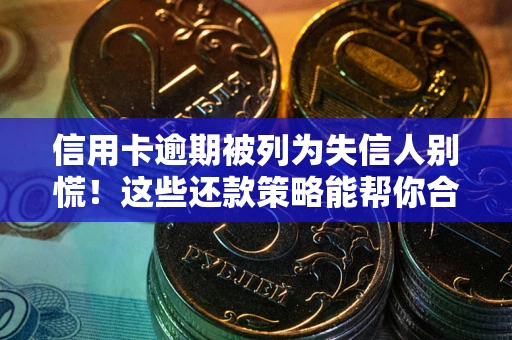 济南信用卡逾期被列为失信人别慌！这些还款策略能帮你合法止损