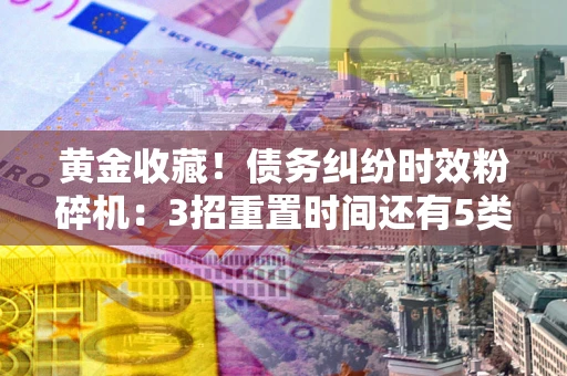 济南黄金收藏！债务纠纷时效粉碎机：3招重置时间还有5类不设年限的特殊债务