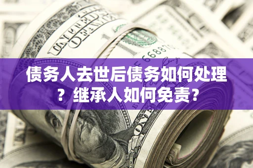 济南债务人去世后债务如何处理？继承人如何免责？