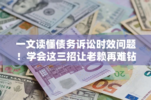 济南一文读懂债务诉讼时效问题！学会这三招让老赖再难钻空子
