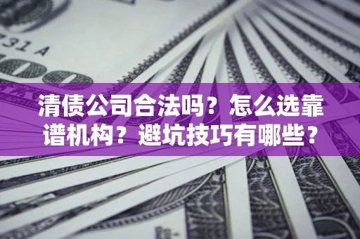 济南清债公司合法吗？怎么选靠谱机构？避坑技巧有哪些？