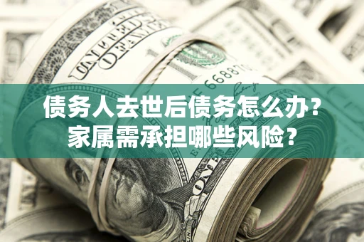 济南债务人去世后债务怎么办？家属需承担哪些风险？