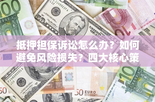 济南抵押担保诉讼怎么办？如何避免风险损失？四大核心策略全解读