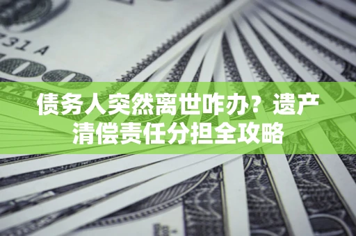 济南债务人突然离世咋办？遗产清偿责任分担全攻略