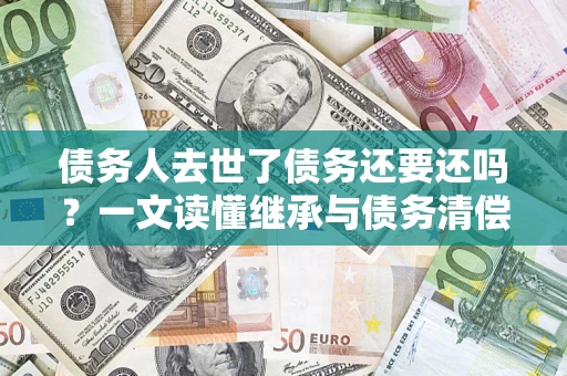 济南债务人去世了债务还要还吗？一文读懂继承与债务清偿
