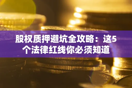 济南股权质押避坑全攻略：这5个法律红线你必须知道