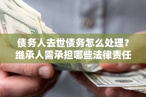 济南债务人去世债务怎么处理？继承人需承担哪些法律责任？
