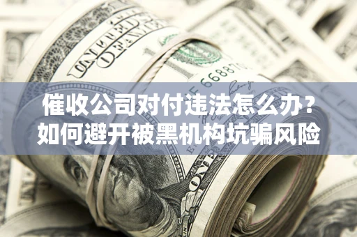 济南催收公司对付违法怎么办？如何避开被黑机构坑骗风险
