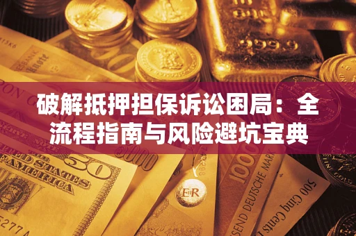 济南破解抵押担保诉讼困局：全流程指南与风险避坑宝典
