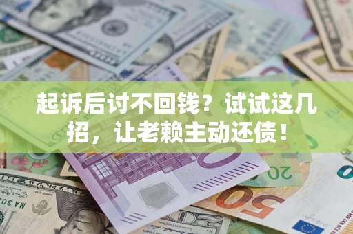 济南起诉后讨不回钱？试试这几招，让老赖主动还债！