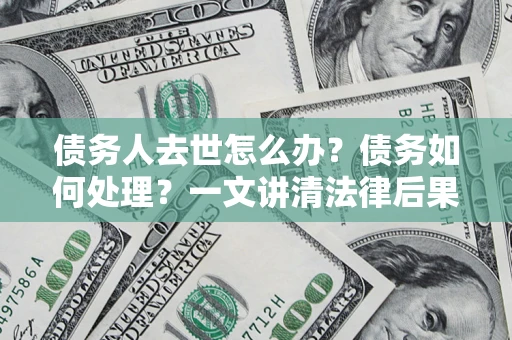 济南债务人去世怎么办？债务如何处理？一文讲清法律后果
