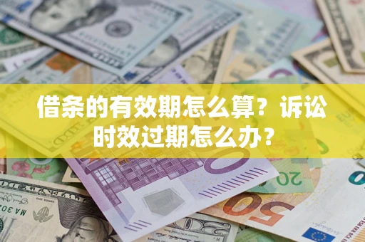济南借条的有效期怎么算？诉讼时效过期怎么办？