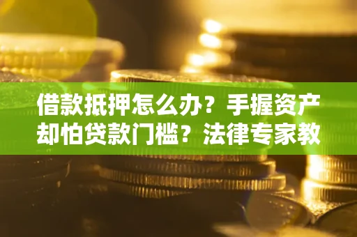 济南借款抵押怎么办？手握资产却怕贷款门槛？法律专家教你办抵押不踩坑