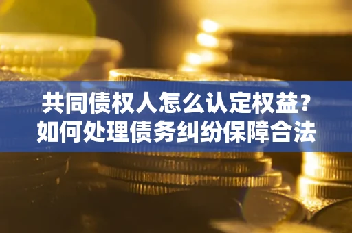 济南共同债权人怎么认定权益？如何处理债务纠纷保障合法权益？