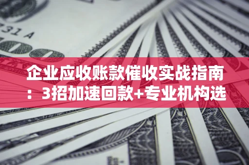 济南企业应收账款催收实战指南：3招加速回款+专业机构选择避坑