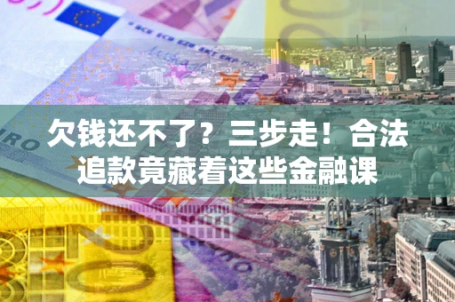 济南欠钱还不了？三步走！合法追款竟藏着这些金融课