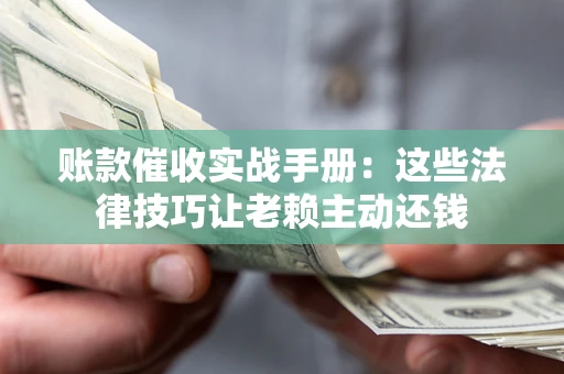 济南账款催收实战手册：这些法律技巧让老赖主动还钱