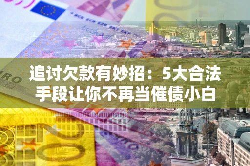 济南追讨欠款有妙招：5大合法手段让你不再当催债小白