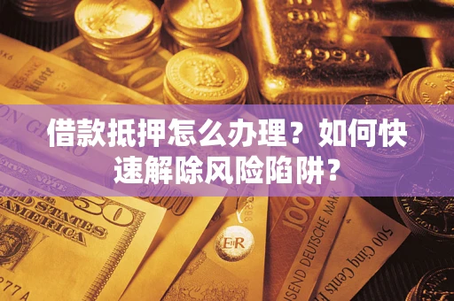 济南借款抵押怎么办理？如何快速解除风险陷阱？