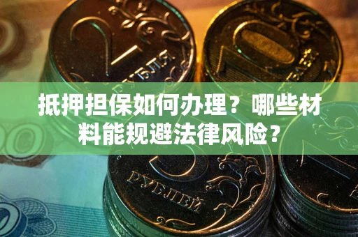 济南抵押担保如何办理？哪些材料能规避法律风险？