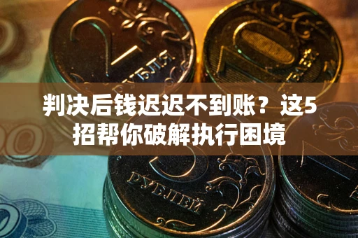 济南判决后钱迟迟不到账？这5招帮你破解执行困境