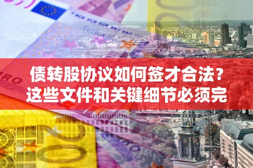 济南债转股协议如何签才合法？这些文件和关键细节必须完整