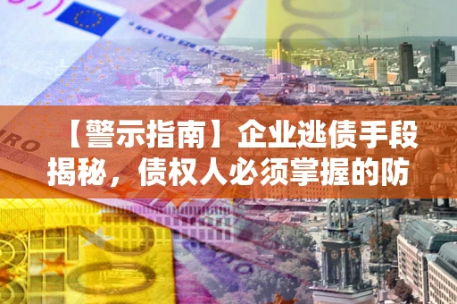 济南【警示指南】企业逃债手段揭秘，债权人必须掌握的防坑宝典