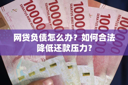 济南网贷负债怎么办？如何合法降低还款压力？