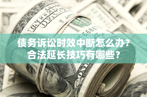 济南债务诉讼时效中断怎么办？合法延长技巧有哪些？