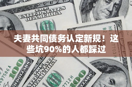 济南夫妻共同债务认定新规！这些坑90%的人都踩过