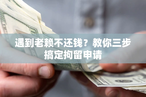 济南遇到老赖不还钱？教你三步搞定拘留申请