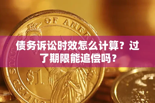 济南债务诉讼时效怎么计算？过了期限能追偿吗？