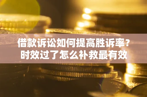 济南借款诉讼如何提高胜诉率？时效过了怎么补救最有效