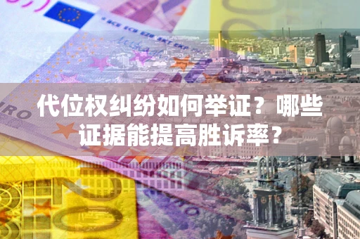 济南代位权纠纷如何举证？哪些证据能提高胜诉率？