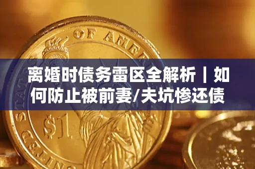 济南离婚时债务雷区全解析｜如何防止被前妻/夫坑惨还债？
