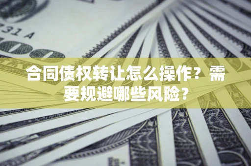 济南合同债权转让怎么操作？需要规避哪些风险？