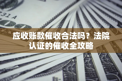 济南应收账款催收合法吗？法院认证的催收全攻略